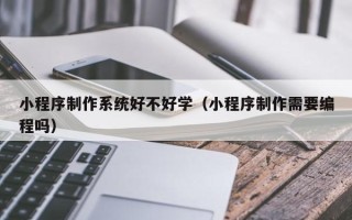 溧阳小程序制作系统好不好学（小程序制作需要编程吗）