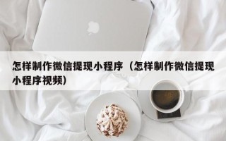 溧阳怎样制作微信提现小程序（怎样制作微信提现小程序视频）