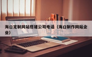 溧阳海口定制网站搭建公司电话（海口制作网站企业）