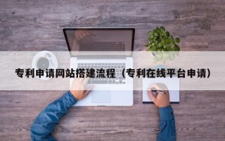 溧阳专利申请网站搭建流程（专利在线平台申请）