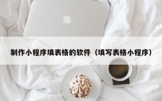 溧阳制作小程序填表格的软件（填写表格小程序）