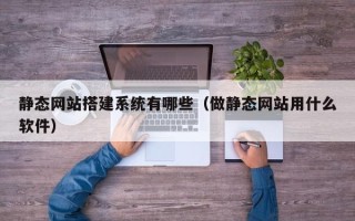 溧阳静态网站搭建系统有哪些（做静态网站用什么软件）