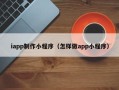 溧阳iapp制作小程序（怎样做app小程序）