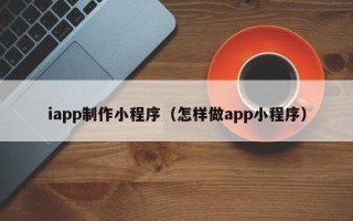 溧阳iapp制作小程序（怎样做app小程序）