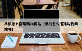 溧阳手机怎么搭建购物网站（手机怎么搭建购物网站呢）