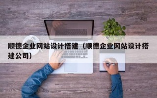 溧阳顺德企业网站设计搭建（顺德企业网站设计搭建公司）