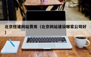 溧阳北京搭建网站费用（北京网站建设哪家公司好）