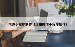 溧阳南漳小程序制作（漳州微信小程序制作）