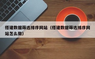 溧阳搭建数据筛选排序网站（搭建数据筛选排序网站怎么做）