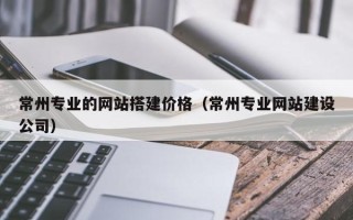 溧阳常州专业的网站搭建价格（常州专业网站建设公司）