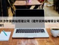 溧阳长沙外贸网站搭建公司（建外贸网站哪家公司好）