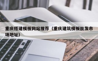 溧阳重庆搭建模板网站推荐（重庆建筑模板批发市场地址）